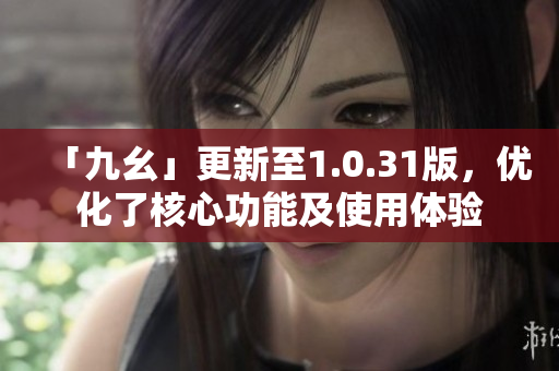 「九幺」更新至1.0.31版，优化了核心功能及使用体验