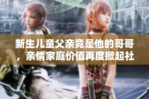 新生儿童父亲竟是他的哥哥，亲情家庭价值再度掀起社会讨论
