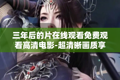 三年后的片在线观看免费观看高清电影-超清晰画质享受三年片全集在线观看