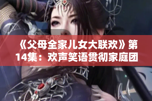 《父母全家儿女大联欢》第14集：欢声笑语贯彻家庭团聚精神