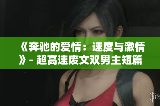 《奔驰的爱情：速度与激情》- 超高速废文双男主短篇故事