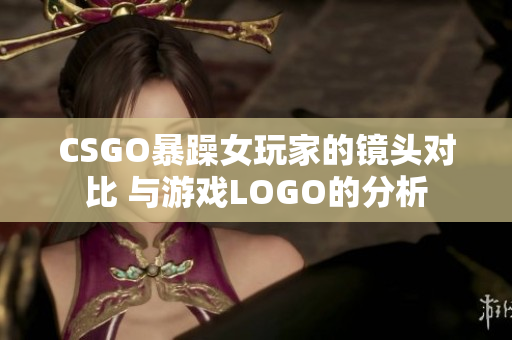 CSGO暴躁女玩家的镜头对比 与游戏LOGO的分析