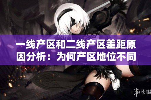 一线产区和二线产区差距原因分析：为何产区地位不同？