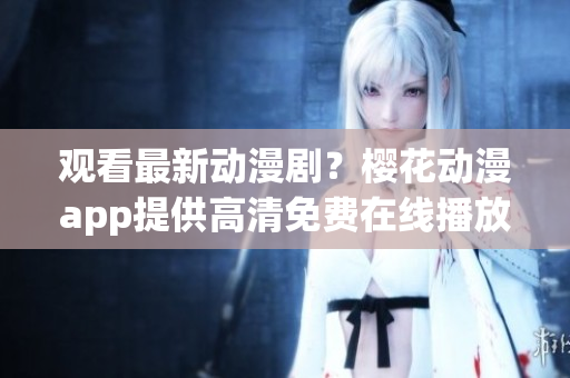 观看最新动漫剧？樱花动漫app提供高清免费在线播放！