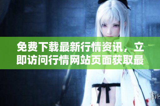 免费下载最新行情资讯，立即访问行情网站页面获取最新数据