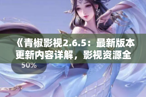 《青椒影视2.6.5：最新版本更新内容详解，影视资源全新体验》