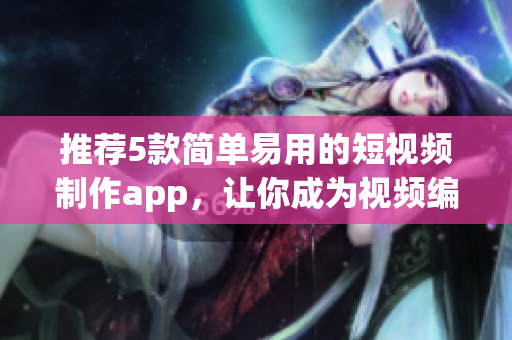 推荐5款简单易用的短视频制作app，让你成为视频编辑达人!