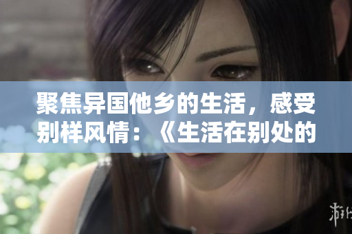 聚焦异国他乡的生活，感受别样风情：《生活在别处的我》免费观看