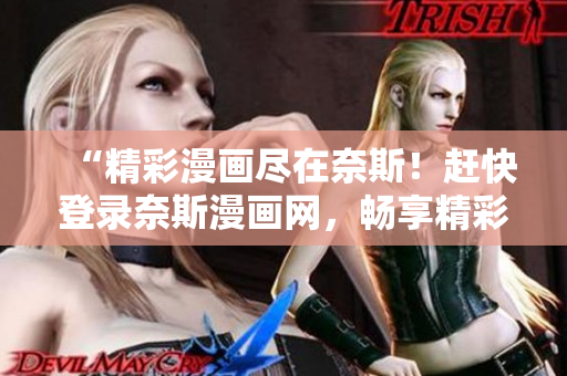 “精彩漫画尽在奈斯！赶快登录奈斯漫画网，畅享精彩漫画世界！”