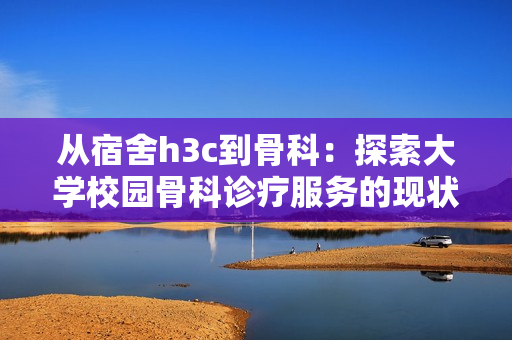 从宿舍h3c到骨科：探索大学校园骨科诊疗服务的现状与发展