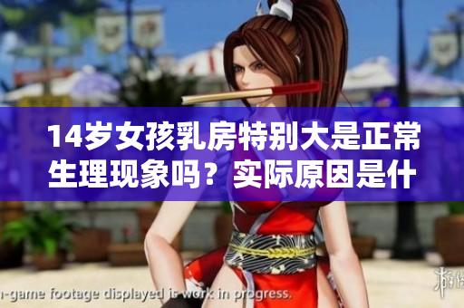 14岁女孩乳房特别大是正常生理现象吗？实际原因是什么？