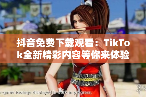 抖音免费下载观看：TikTok全新精彩内容等你来体验