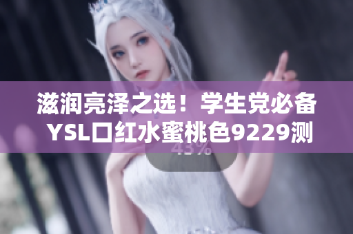 滋润亮泽之选！学生党必备 YSL口红水蜜桃色9229测评