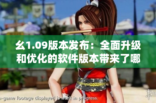 幺1.09版本发布：全面升级和优化的软件版本带来了哪些新特性？(1)
