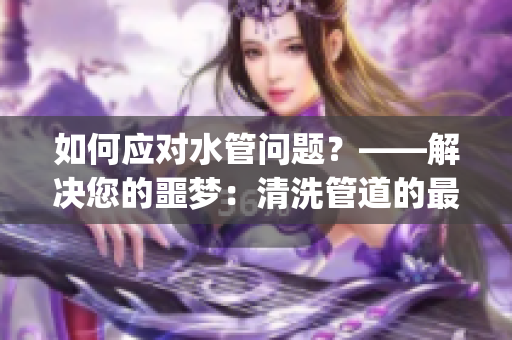 如何应对水管问题？——解决您的噩梦：清洗管道的最佳方法(1)