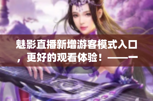 魅影直播新增游客模式入口，更好的观看体验！——一篇新闻报道(1)