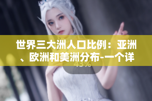 世界三大洲人口比例：亚洲、欧洲和美洲分布-一个详细的比较分析