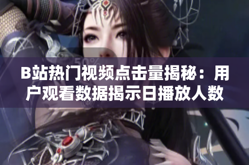 B站热门视频点击量揭秘：用户观看数据揭示日播放人数大幅增长