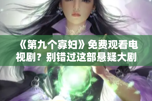 《第九个寡妇》免费观看电视剧？别错过这部悬疑大剧！