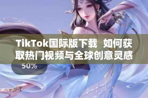 TikTok国际版下载  如何获取热门视频与全球创意灵感？