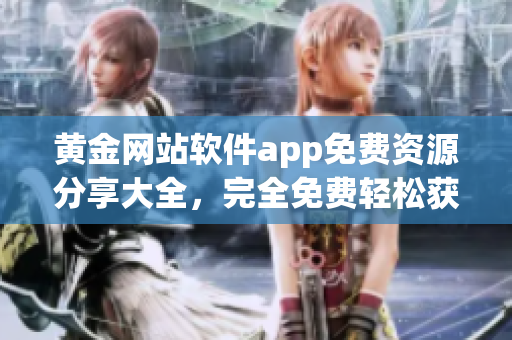黄金网站软件app免费资源分享大全，完全免费轻松获得娱乐财富(1)
