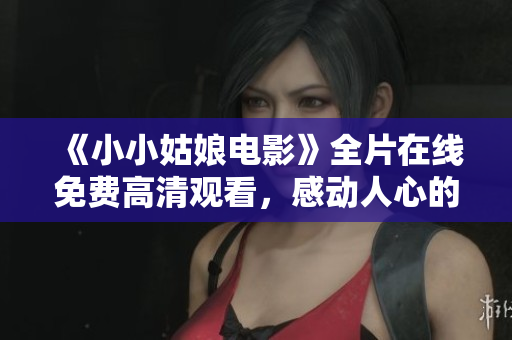 《小小姑娘电影》全片在线免费高清观看，感动人心的故事震撼人心