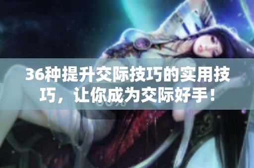 36种提升交际技巧的实用技巧，让你成为交际好手！