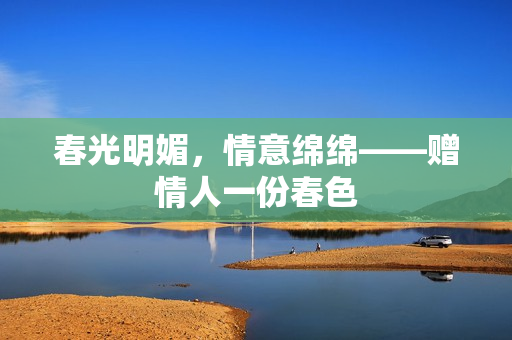 春光明媚，情意绵绵——赠情人一份春色