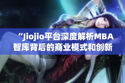 “Jiojio平台深度解析MBA智库背后的商业模式和创新策略”(1)