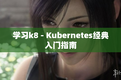 学习k8 - Kubernetes经典入门指南