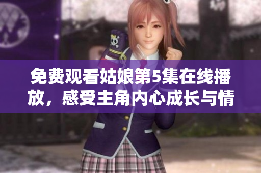 免费观看姑娘第5集在线播放，感受主角内心成长与情感挑战