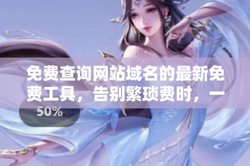 免费查询网站域名的最新免费工具，告别繁琐费时，一键获取所需信息