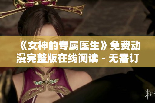 《女神的专属医生》免费动漫完整版在线阅读 - 无需订阅和下载