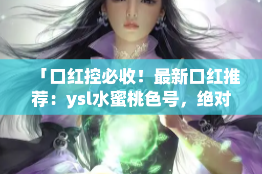 「口红控必收！最新口红推荐：ysl水蜜桃色号，绝对让妆容增添柔美气息」
