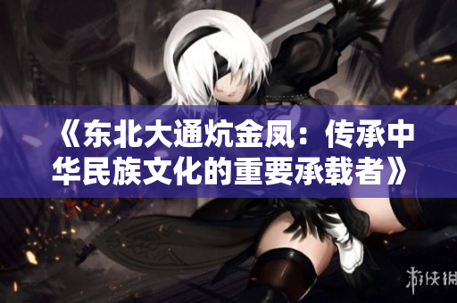《东北大通炕金凤：传承中华民族文化的重要承载者》