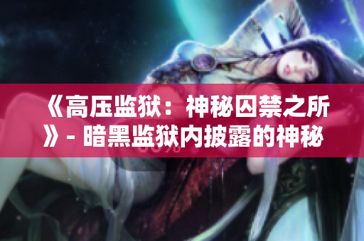 《高压监狱：神秘囚禁之所》- 暗黑监狱内披露的神秘奥秘