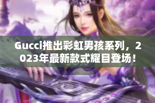 Gucci推出彩虹男孩系列，2023年最新款式耀目登场！