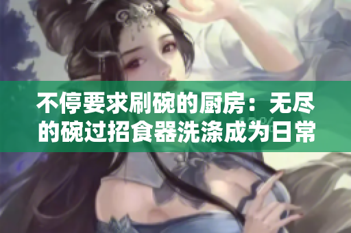 不停要求刷碗的厨房：无尽的碗过招食器洗涤成为日常，主妇生活中的挑战源源不断。