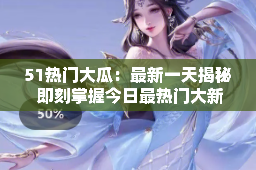 51热门大瓜：最新一天揭秘 即刻掌握今日最热门大新闻