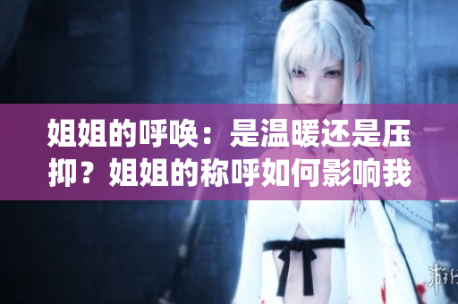 姐姐的呼唤：是温暖还是压抑？姐姐的称呼如何影响我们？(1)