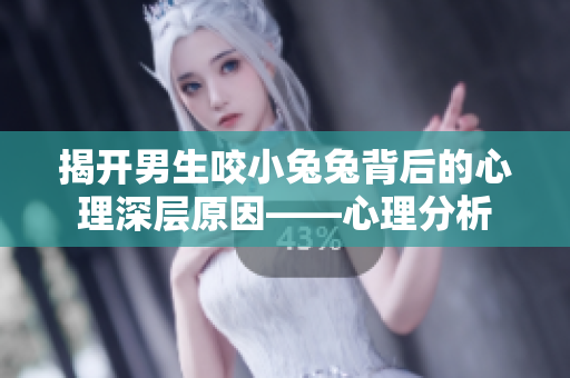 揭开男生咬小兔兔背后的心理深层原因——心理分析