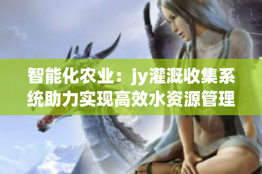 智能化农业：jy灌溉收集系统助力实现高效水资源管理