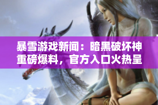暴雪游戏新闻：暗黑破坏神重磅爆料，官方入口火热呈现！