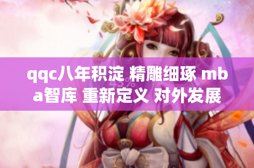 qqc八年积淀 精雕细琢 mba智库 重新定义 对外发展