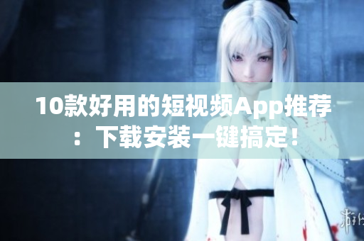 10款好用的短视频App推荐：下载安装一键搞定！