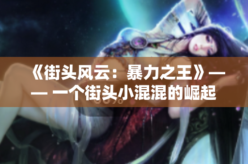 《街头风云：暴力之王》—— 一个街头小混混的崛起与坠落