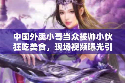中国外卖小哥当众被帅小伙狂吃美食，现场视频曝光引爆网络热议！