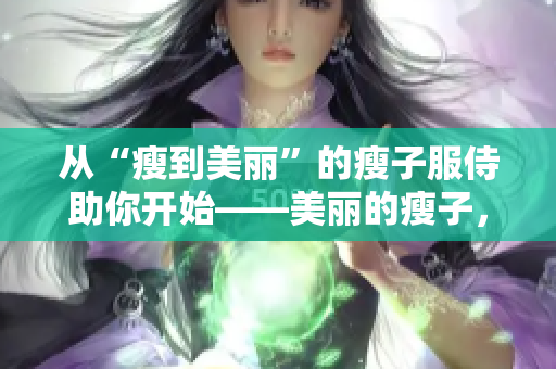 从“瘦到美丽”的瘦子服侍助你开始——美丽的瘦子，她们的健康秘诀、成功案例和瘦身策略