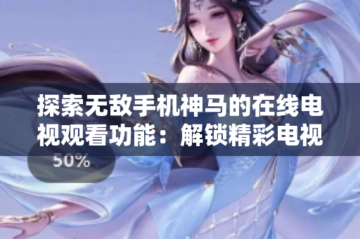 探索无敌手机神马的在线电视观看功能：解锁精彩电视节目尽在你手中