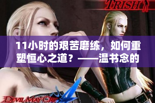 11小时的艰苦磨练，如何重塑恒心之道？——温书念的砥砺成长历程